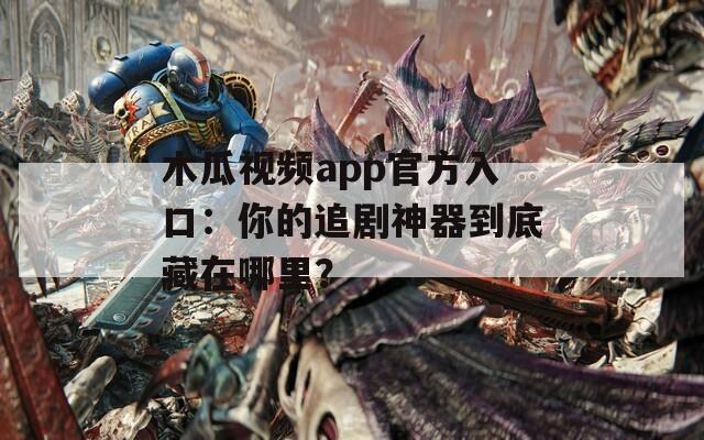 木瓜视频app官方入口：你的追剧神器到底藏在哪里？