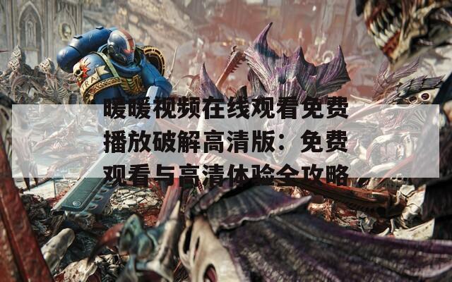 暖暖视频在线观看免费播放破解高清版：免费观看与高清体验全攻略