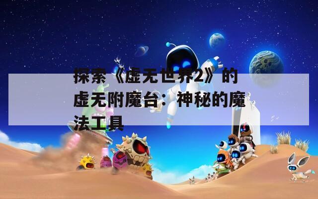 探索《虚无世界2》的虚无附魔台：神秘的魔法工具