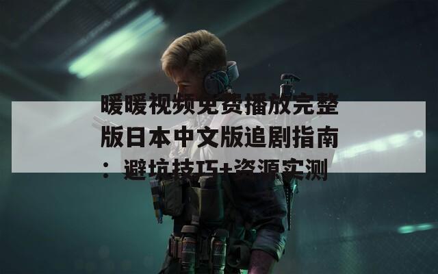 暖暖视频免费播放完整版日本中文版追剧指南：避坑技巧+资源实测