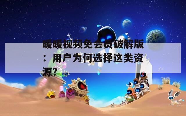 暖暖视频免会员破解版：用户为何选择这类资源？