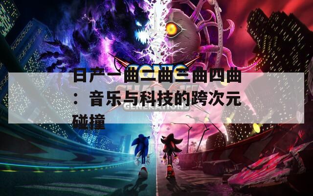 日产一曲二曲三曲四曲：音乐与科技的跨次元碰撞
