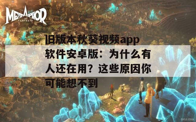 旧版本秋葵视频app软件安卓版：为什么有人还在用？这些原因你可能想不到