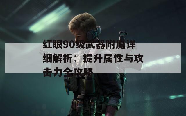 红眼90级武器附魔详细解析：提升属性与攻击力全攻略