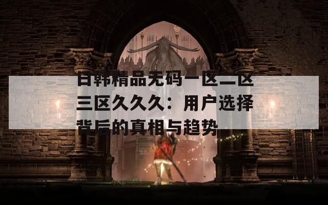 日韩精品无码一区二区三区久久久：用户选择背后的真相与趋势
