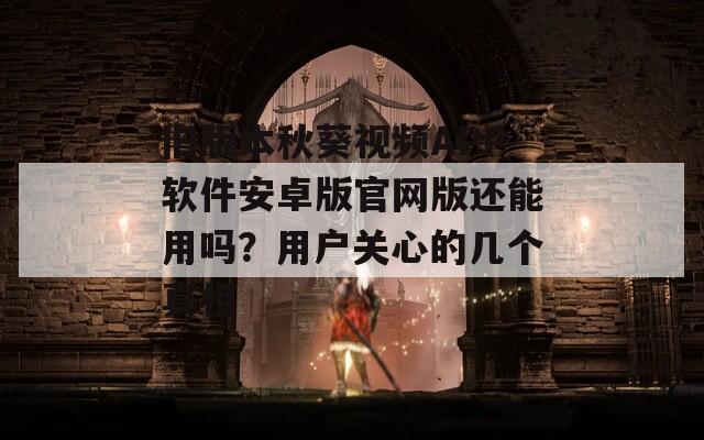 旧版本秋葵视频APP软件安卓版官网版还能用吗？用户关心的几个真相