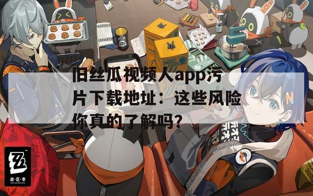 旧丝瓜视频人app污片下载地址：这些风险你真的了解吗？