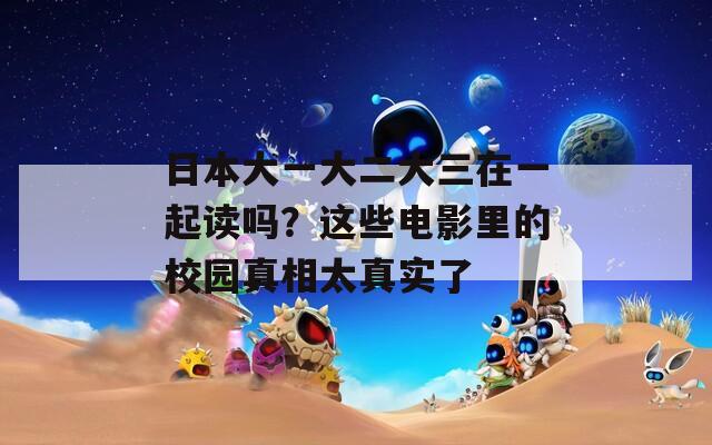 日本大一大二大三在一起读吗？这些电影里的校园真相太真实了