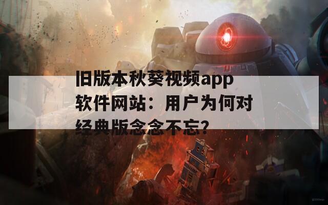 旧版本秋葵视频app软件网站：用户为何对经典版念念不忘？