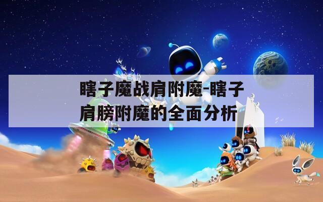 瞎子魔战肩附魔-瞎子肩膀附魔的全面分析