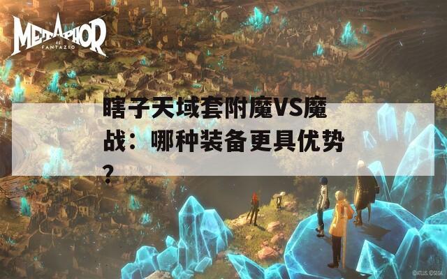 瞎子天域套附魔VS魔战：哪种装备更具优势？
