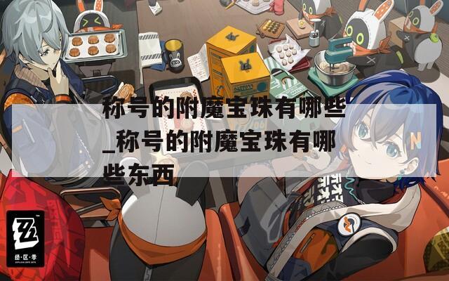 称号的附魔宝珠有哪些_称号的附魔宝珠有哪些东西