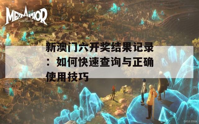新澳门六开奖结果记录：如何快速查询与正确使用技巧