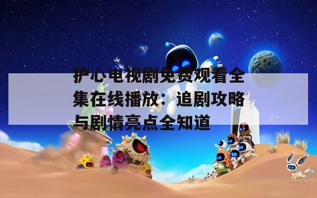 护心电视剧免费观看全集在线播放：追剧攻略与剧情亮点全知道