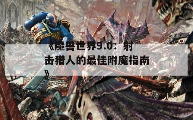 《魔兽世界9.0：射击猎人的最佳附魔指南》