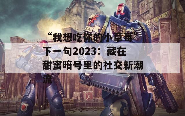 “我想吃你的小草莓”下一句2023：藏在甜蜜暗号里的社交新潮流