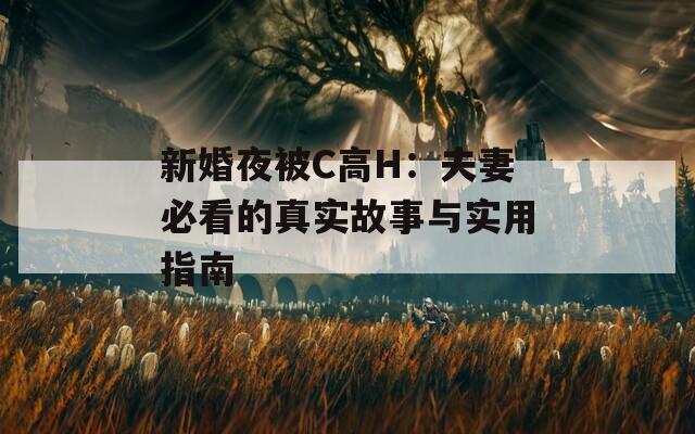 新婚夜被C高H：夫妻必看的真实故事与实用指南