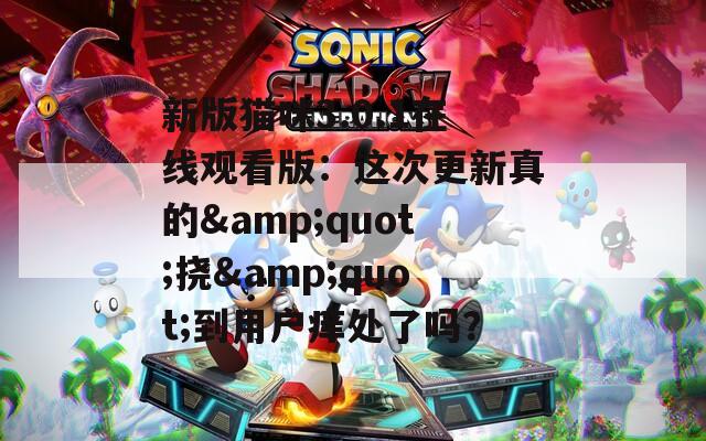 新版猫咪3.0.1在线观看版：这次更新真的&quot;挠&quot;到用户痒处了吗？