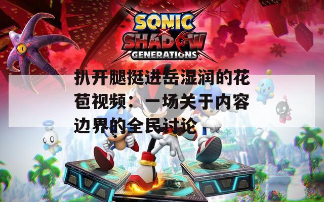 扒开腿挺进岳湿润的花苞视频：一场关于内容边界的全民讨论
