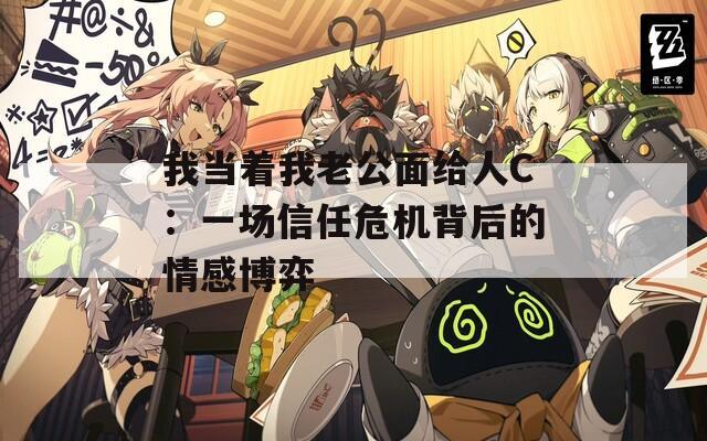 我当着我老公面给人C：一场信任危机背后的情感博弈