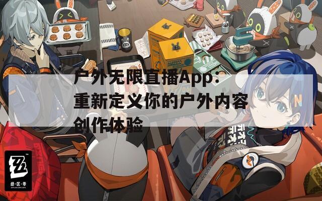 户外无限直播App：重新定义你的户外内容创作体验