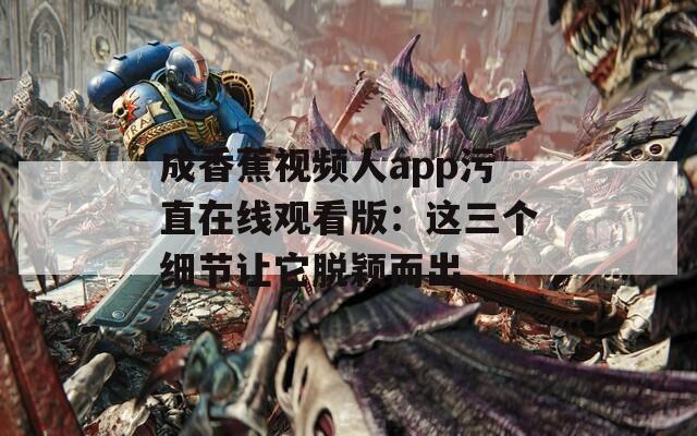 成香蕉视频人app污直在线观看版：这三个细节让它脱颖而出