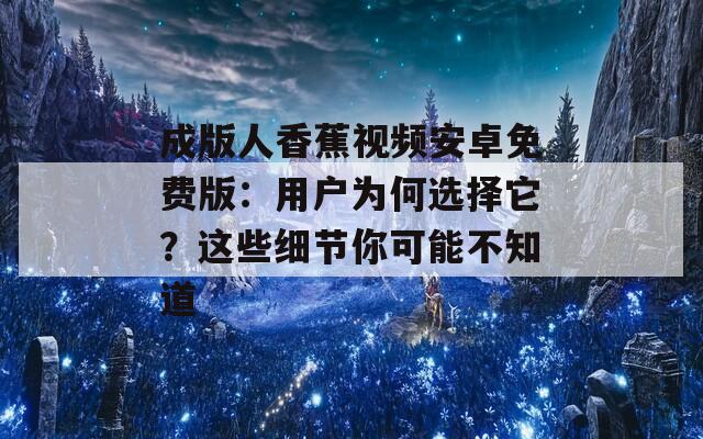 成版人香蕉视频安卓免费版：用户为何选择它？这些细节你可能不知道