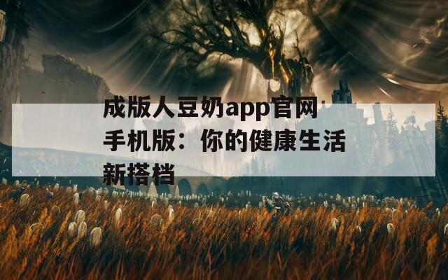 成版人豆奶app官网手机版：你的健康生活新搭档
