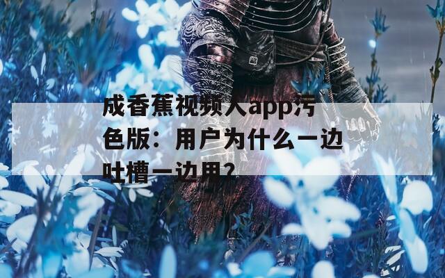 成香蕉视频人app污色版：用户为什么一边吐槽一边用？