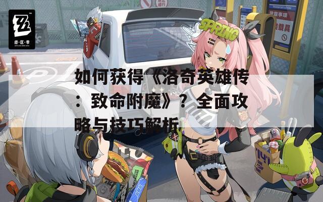 如何获得《洛奇英雄传：致命附魔》？全面攻略与技巧解析