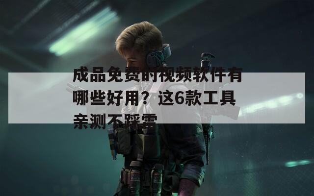 成品免费的视频软件有哪些好用？这6款工具亲测不踩雷