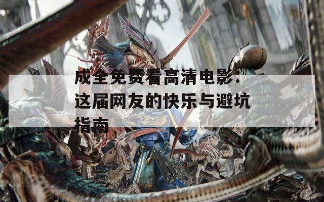 成全免费看高清电影：这届网友的快乐与避坑指南