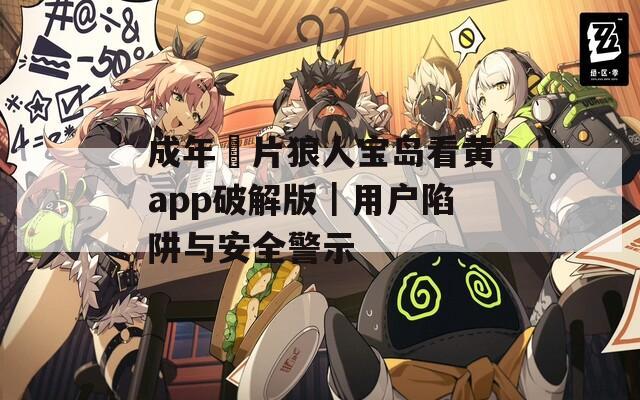 成年奭片狼人宝岛看黄app破解版｜用户陷阱与安全警示