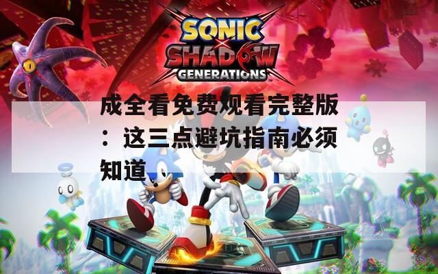 成全看免费观看完整版：这三点避坑指南必须知道