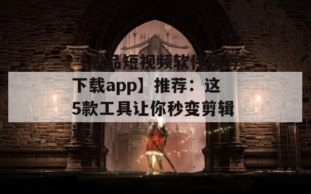 【成品短视频软件推荐下载app】推荐：这5款工具让你秒变剪辑达人
