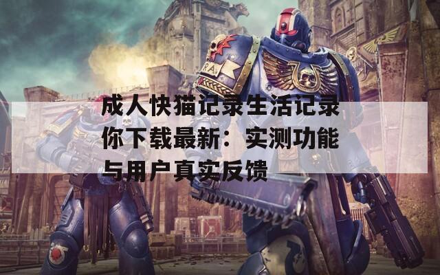 成人快猫记录生活记录你下载最新：实测功能与用户真实反馈