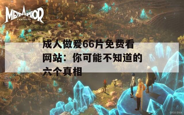 成人做爰66片免费看网站：你可能不知道的六个真相