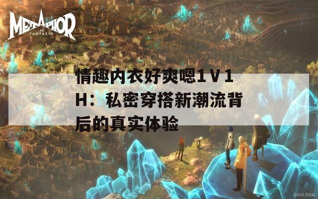 情趣内衣好爽嗯1Ⅴ1H：私密穿搭新潮流背后的真实体验