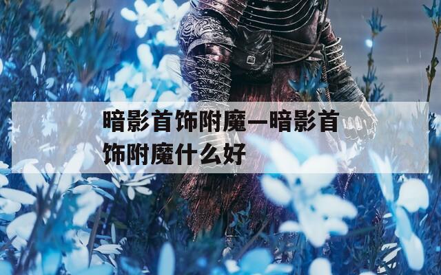 暗影首饰附魔—暗影首饰附魔什么好