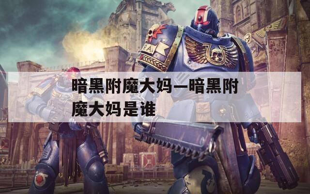 暗黑附魔大妈—暗黑附魔大妈是谁