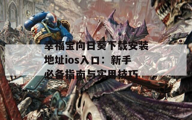 幸福宝向日葵下载安装地址ios入口：新手必备指南与实用技巧
