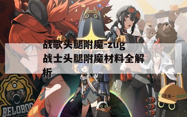战歌头腿附魔-zug战士头腿附魔材料全解析