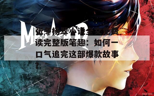 张冬杨翠小说全文免费读完整版笔趣：如何一口气追完这部爆款故事？