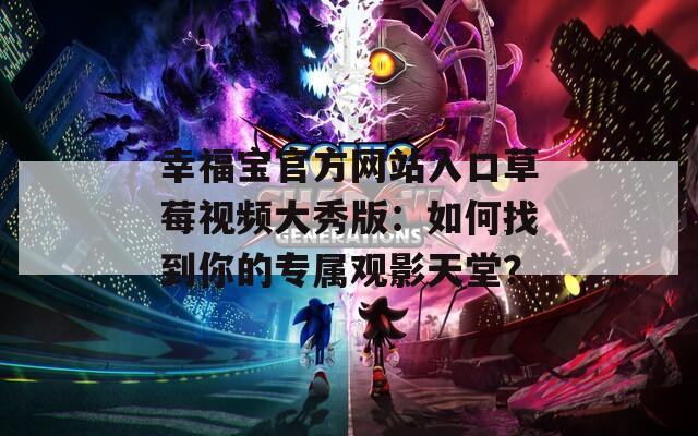 幸福宝官方网站入口草莓视频大秀版：如何找到你的专属观影天堂？