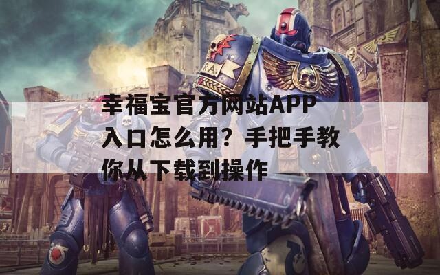 幸福宝官方网站APP入口怎么用？手把手教你从下载到操作