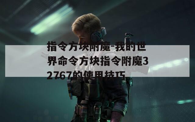 指令方块附魔-我的世界命令方块指令附魔32767的使用技巧