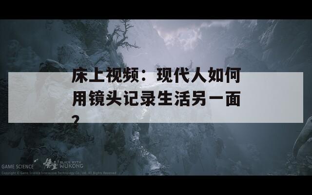 床上视频：现代人如何用镜头记录生活另一面？