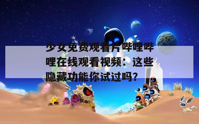 少女免费观看片哔哩哔哩在线观看视频：这些隐藏功能你试过吗？