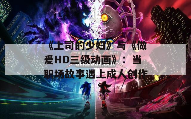 《上司的少妇》与《做爰HD三级动画》：当职场故事遇上成人创作