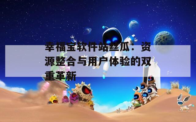 幸福宝软件站丝瓜：资源整合与用户体验的双重革新